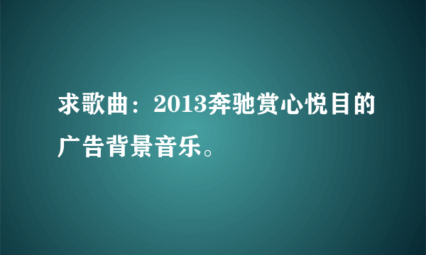 求歌曲：2013奔驰赏心悦目的广告背景音乐。