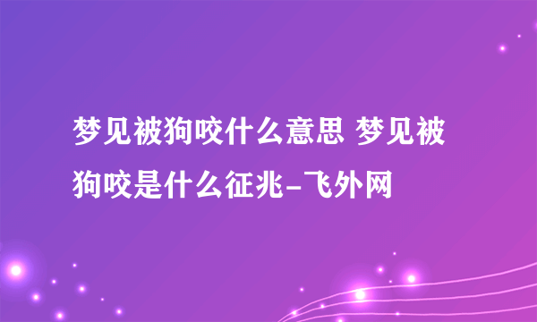 梦见被狗咬什么意思 梦见被狗咬是什么征兆-飞外网