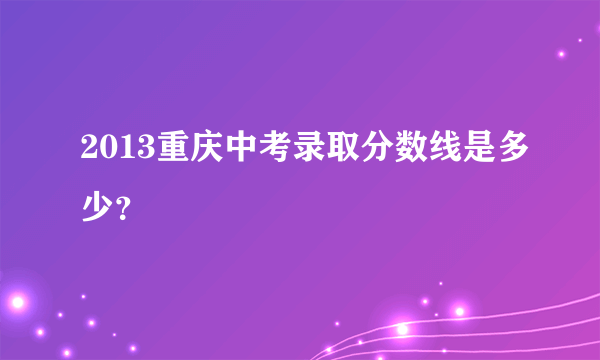 2013重庆中考录取分数线是多少？