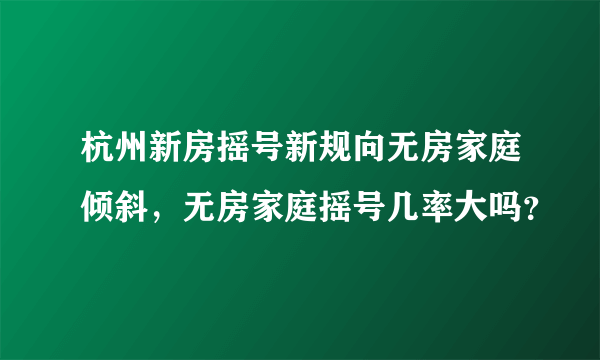 杭州新房摇号新规向无房家庭倾斜，无房家庭摇号几率大吗？