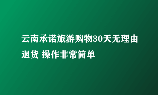 云南承诺旅游购物30天无理由退货 操作非常简单