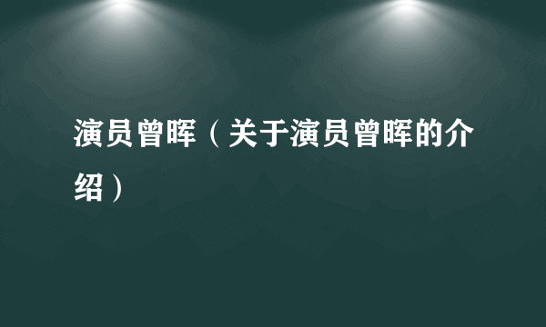 演员曾晖（关于演员曾晖的介绍）