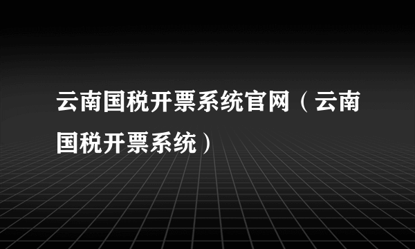 云南国税开票系统官网（云南国税开票系统）