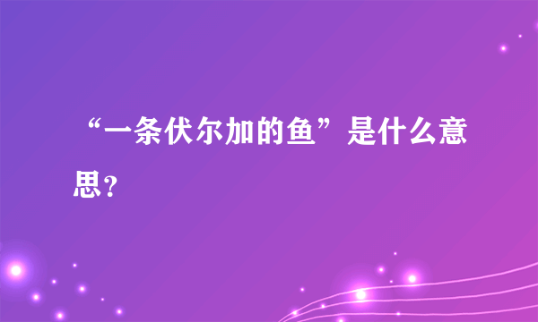 “一条伏尔加的鱼”是什么意思？