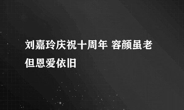 刘嘉玲庆祝十周年 容颜虽老但恩爱依旧