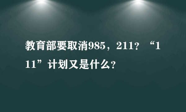 教育部要取消985，211？“111”计划又是什么？