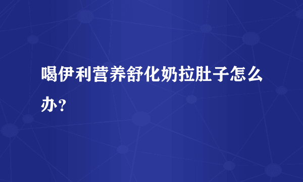 喝伊利营养舒化奶拉肚子怎么办？