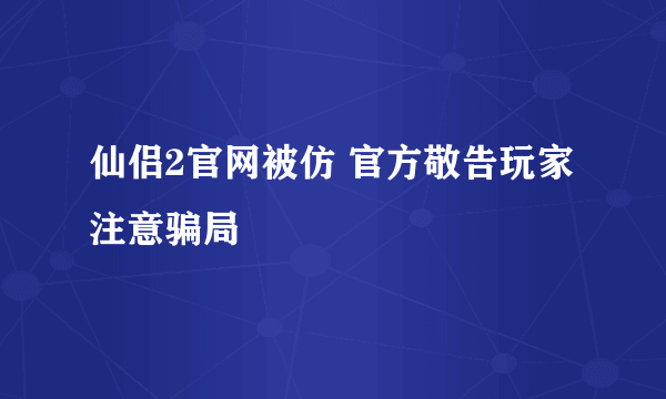 仙侣2官网被仿 官方敬告玩家注意骗局