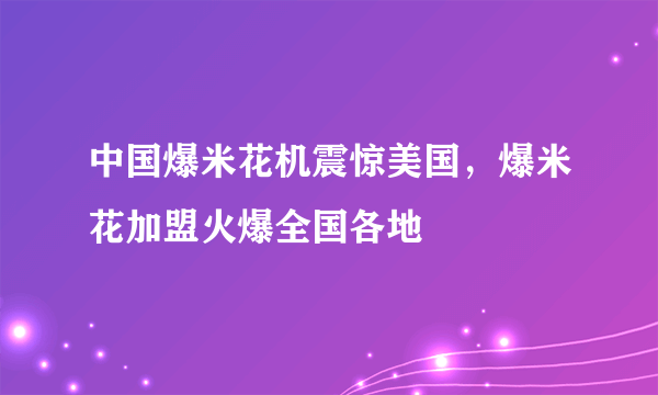 中国爆米花机震惊美国，爆米花加盟火爆全国各地