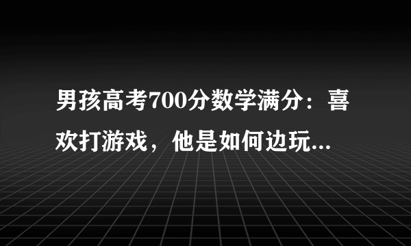 男孩高考700分数学满分：喜欢打游戏，他是如何边玩边成为学霸的？