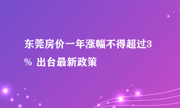 东莞房价一年涨幅不得超过3% 出台最新政策