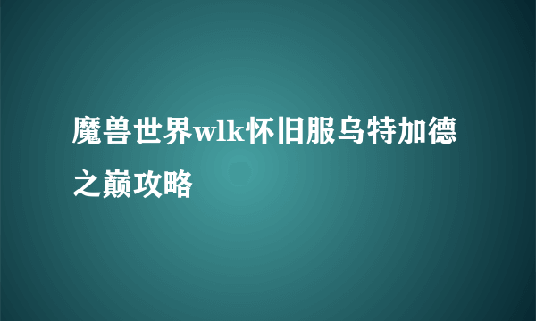 魔兽世界wlk怀旧服乌特加德之巅攻略