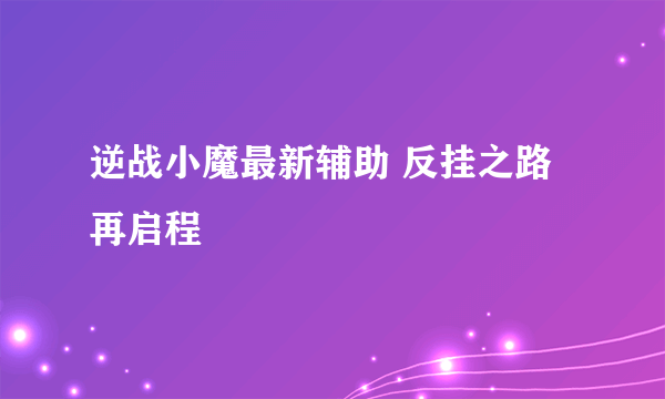 逆战小魔最新辅助 反挂之路再启程