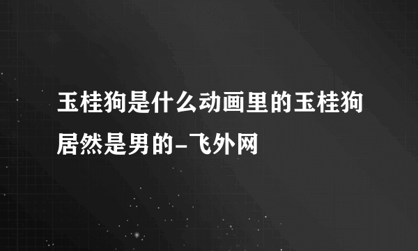 玉桂狗是什么动画里的玉桂狗居然是男的-飞外网