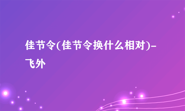 佳节令(佳节令换什么相对)-飞外