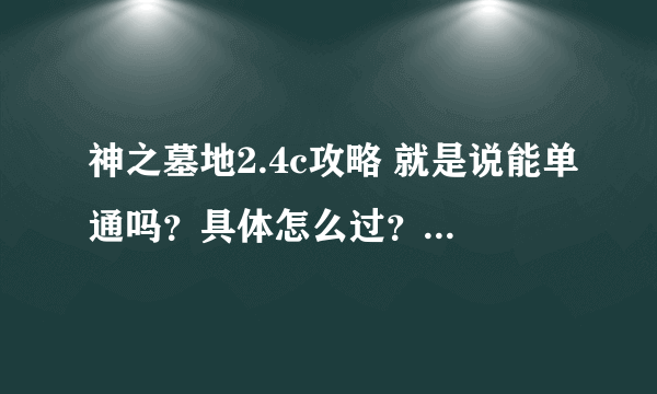 神之墓地2.4c攻略 就是说能单通吗？具体怎么过？前期怎么打？知道的说下啊... 谢谢