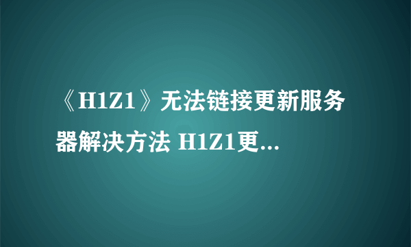 《H1Z1》无法链接更新服务器解决方法 H1Z1更新不了怎么办