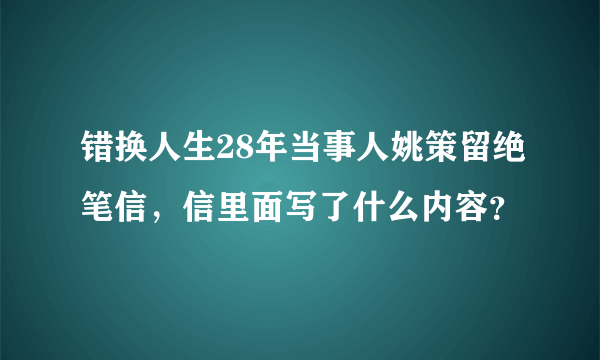 错换人生28年当事人姚策留绝笔信，信里面写了什么内容？