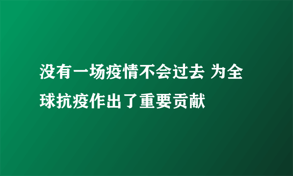 没有一场疫情不会过去 为全球抗疫作出了重要贡献