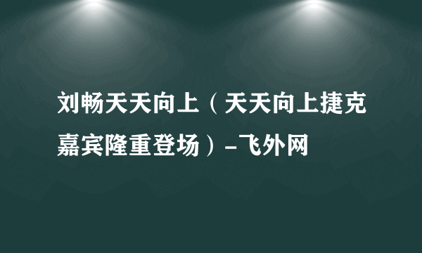 刘畅天天向上（天天向上捷克嘉宾隆重登场）-飞外网