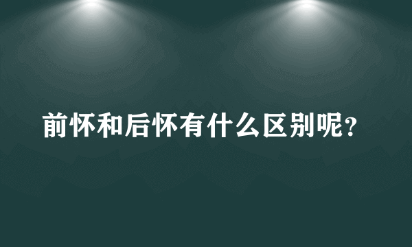 前怀和后怀有什么区别呢？