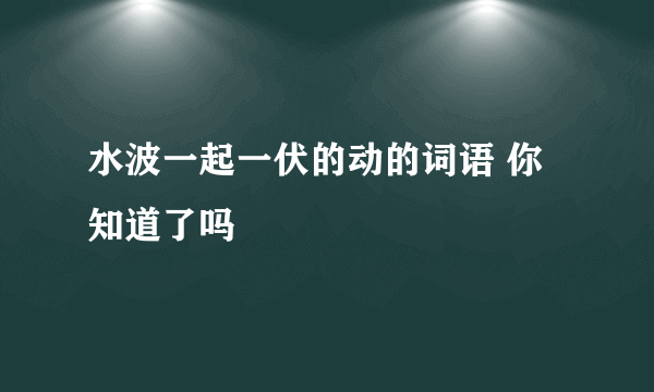 水波一起一伏的动的词语 你知道了吗