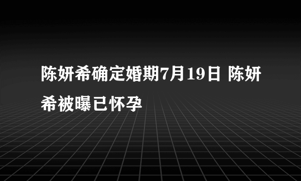 陈妍希确定婚期7月19日 陈妍希被曝已怀孕