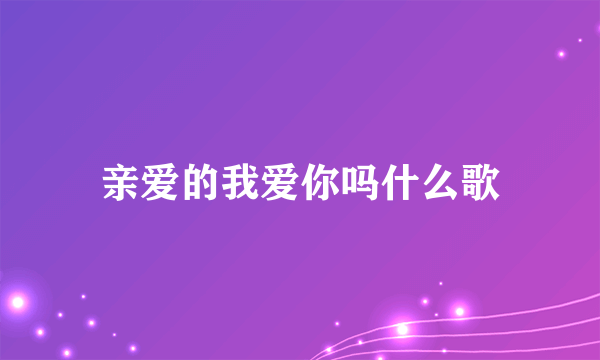 亲爱的我爱你吗什么歌