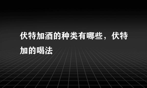 伏特加酒的种类有哪些，伏特加的喝法