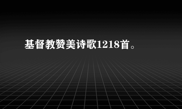 基督教赞美诗歌1218首。