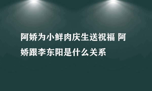 阿娇为小鲜肉庆生送祝福 阿娇跟李东阳是什么关系