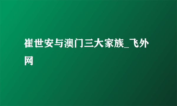 崔世安与澳门三大家族_飞外网