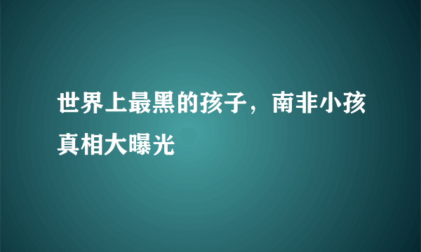 世界上最黑的孩子，南非小孩真相大曝光