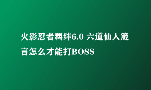 火影忍者羁绊6.0 六道仙人箴言怎么才能打BOSS