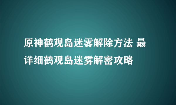 原神鹤观岛迷雾解除方法 最详细鹤观岛迷雾解密攻略