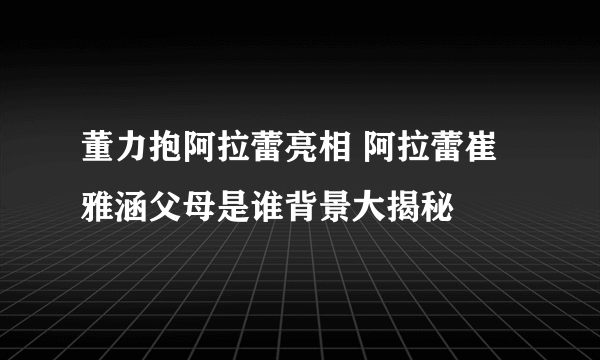 董力抱阿拉蕾亮相 阿拉蕾崔雅涵父母是谁背景大揭秘