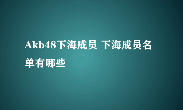 Akb48下海成员 下海成员名单有哪些