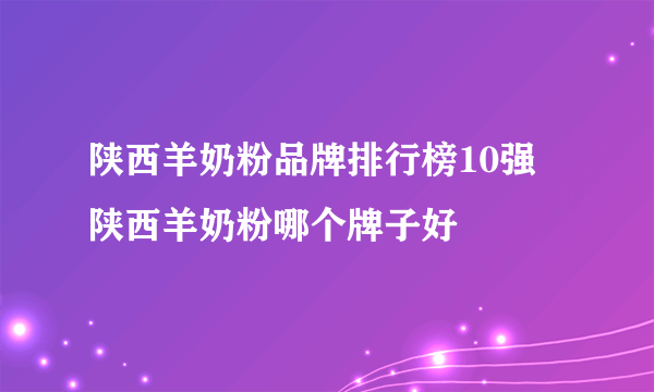 陕西羊奶粉品牌排行榜10强 陕西羊奶粉哪个牌子好