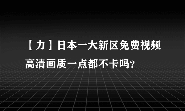 【力】日本一大新区免费视频高清画质一点都不卡吗？