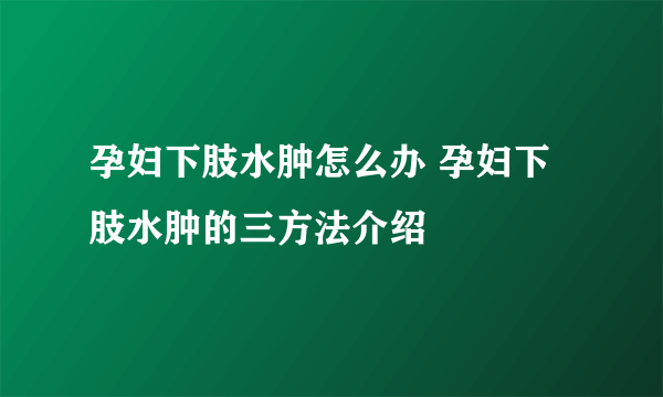 孕妇下肢水肿怎么办 孕妇下肢水肿的三方法介绍