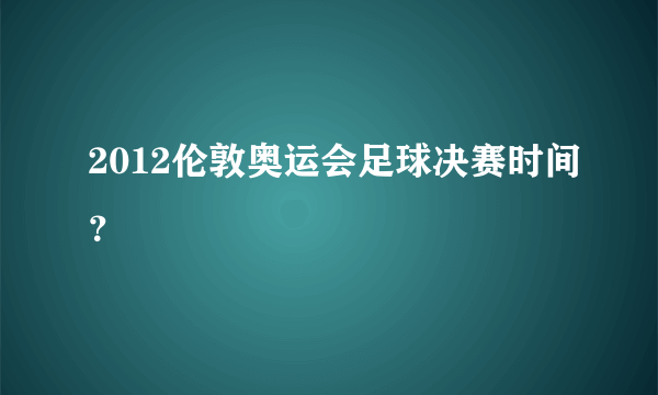 2012伦敦奥运会足球决赛时间？