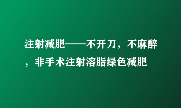 注射减肥——不开刀，不麻醉，非手术注射溶脂绿色减肥