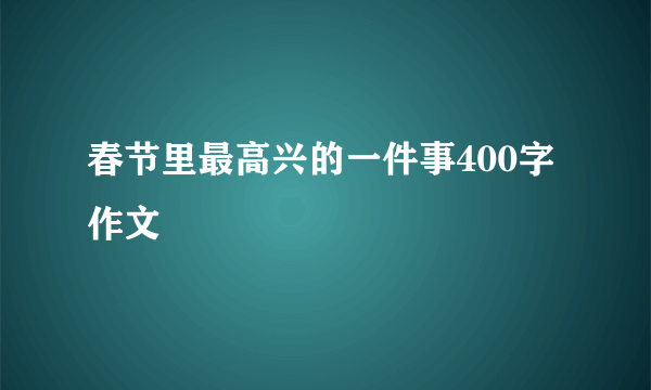 春节里最高兴的一件事400字作文