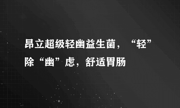 昂立超级轻幽益生菌，“轻”除“幽”虑，舒适胃肠