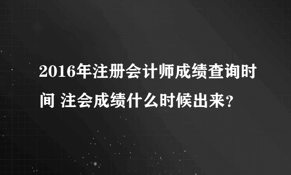 2016年注册会计师成绩查询时间 注会成绩什么时候出来？