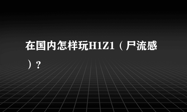 在国内怎样玩H1Z1（尸流感）？