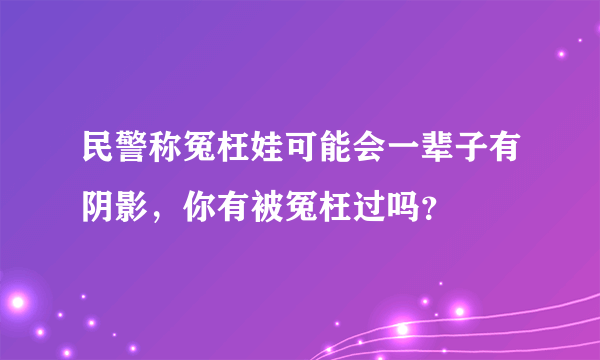 民警称冤枉娃可能会一辈子有阴影，你有被冤枉过吗？