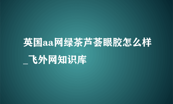 英国aa网绿茶芦荟眼胶怎么样_飞外网知识库