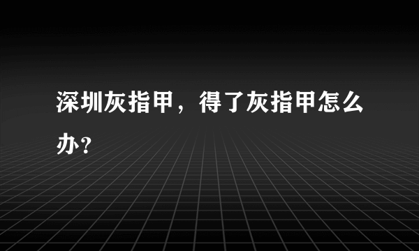 深圳灰指甲，得了灰指甲怎么办？