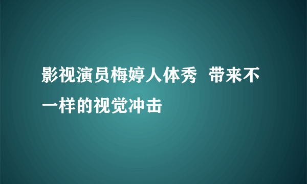 影视演员梅婷人体秀  带来不一样的视觉冲击